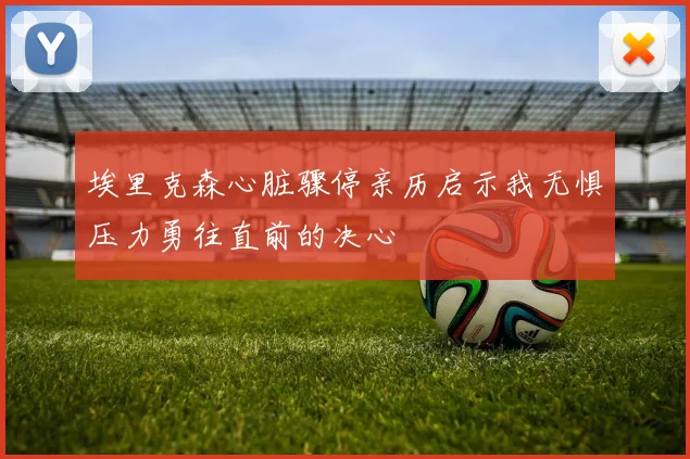 埃里克森心脏骤停亲历启示我无惧压力勇往直前的决心