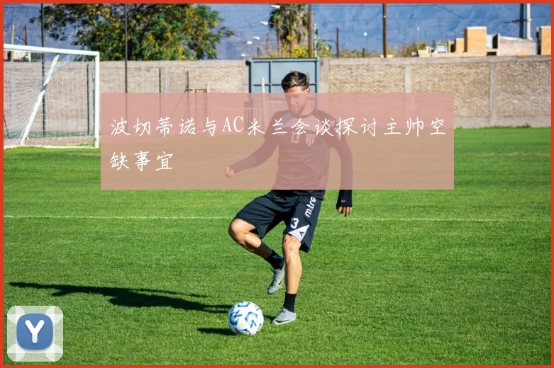 波切蒂诺与AC米兰会谈探讨主帅空缺事宜