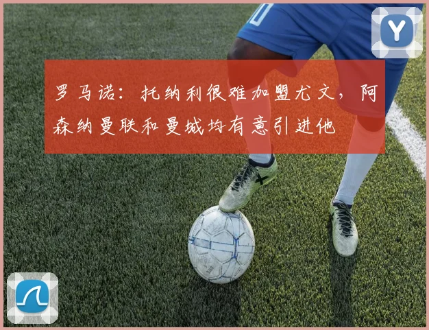 罗马诺：托纳利很难加盟尤文，阿森纳曼联和曼城均有意引进他