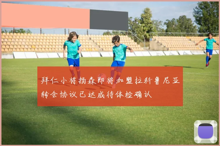 拜仁小将扬森即将加盟拉科鲁尼亚转会协议已达成待体检确认