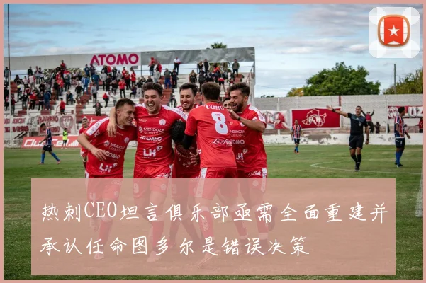 热刺CEO坦言俱乐部亟需全面重建并承认任命图多尔是错误决策