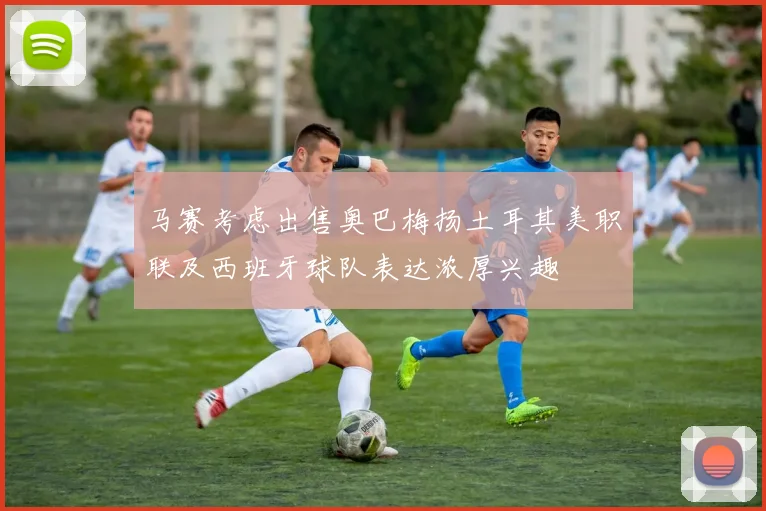 马赛考虑出售奥巴梅扬土耳其美职联及西班牙球队表达浓厚兴趣