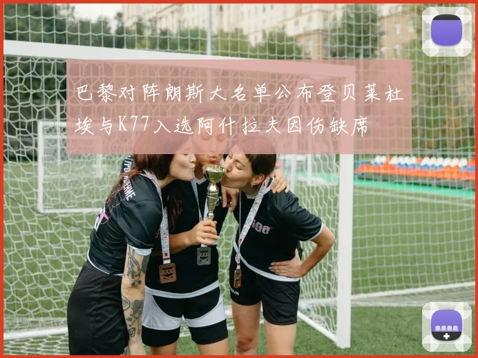 巴黎对阵朗斯大名单公布登贝莱杜埃与K77入选阿什拉夫因伤缺席
