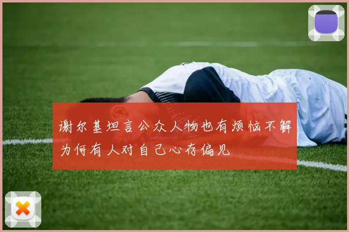 谢尔基坦言公众人物也有烦恼不解为何有人对自己心存偏见