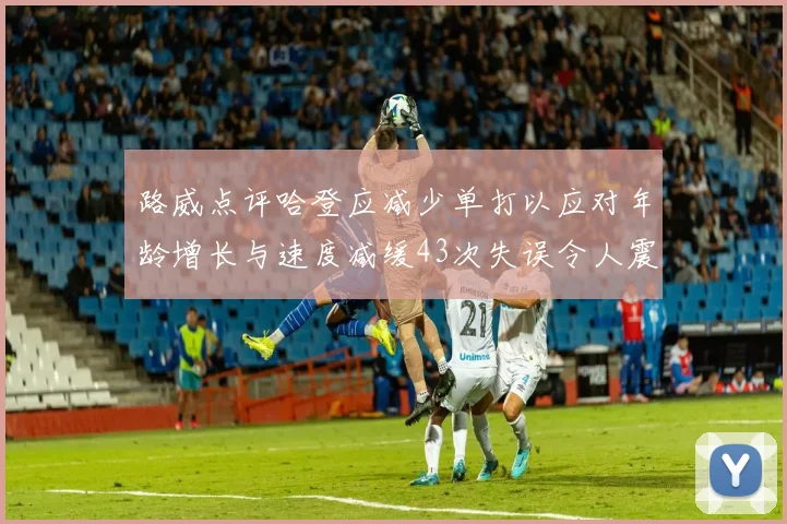 路威点评哈登应减少单打以应对年龄增长与速度减缓43次失误令人震惊