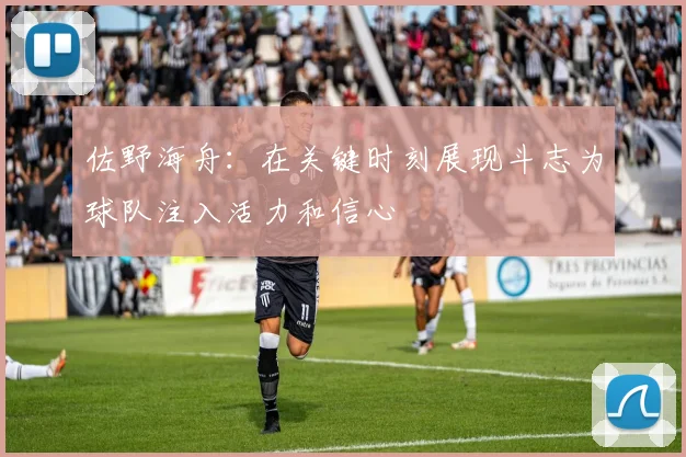 佐野海舟：在关键时刻展现斗志为球队注入活力和信心