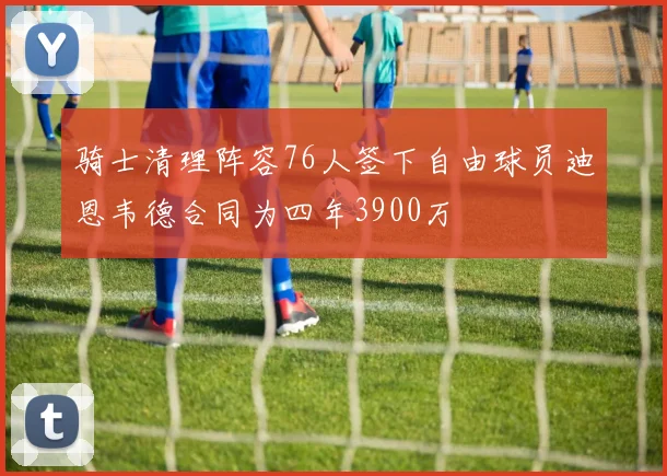 骑士清理阵容76人签下自由球员迪恩韦德合同为四年3900万