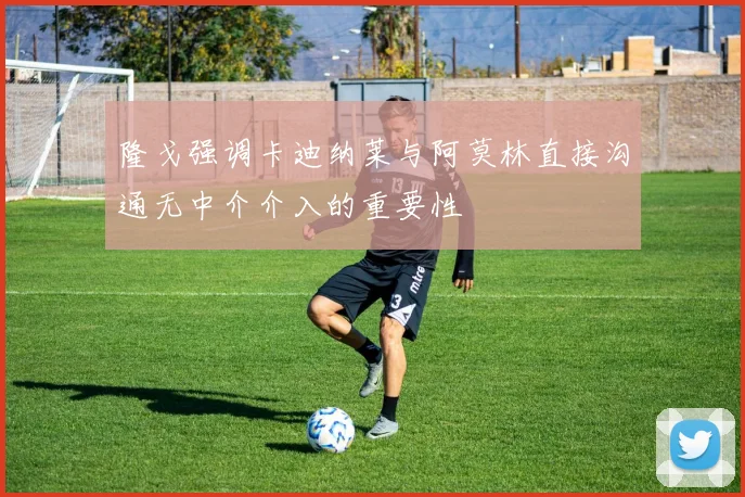 隆戈强调卡迪纳莱与阿莫林直接沟通无中介介入的重要性