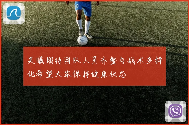 吴曦期待团队人员齐整与战术多样化希望大家保持健康状态