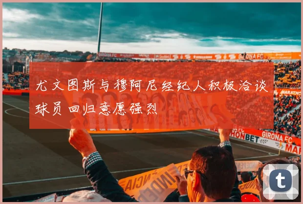 尤文图斯与穆阿尼经纪人积极洽谈球员回归意愿强烈