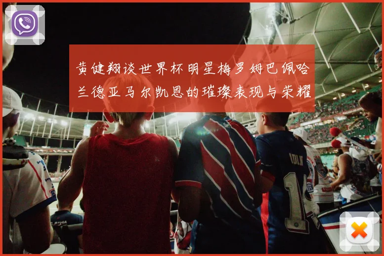 黄健翔谈世界杯明星梅罗姆巴佩哈兰德亚马尔凯恩的璀璨表现与荣耀时刻