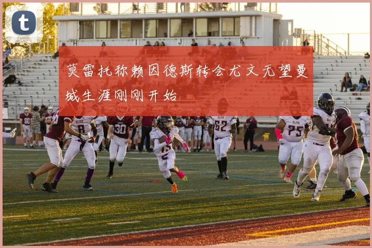 莫雷托称赖因德斯转会尤文无望曼城生涯刚刚开始