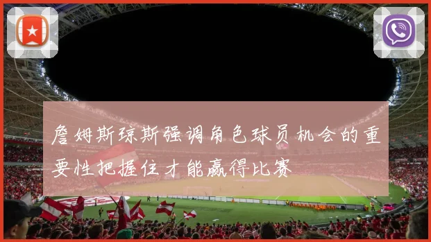 詹姆斯琼斯强调角色球员机会的重要性把握住才能赢得比赛
