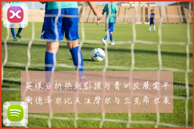 英媒分析热刺引援与青训发展需平衡德泽尔比关注摩尔与兰克希尔表现