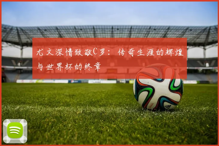 尤文深情致敬C罗：传奇生涯的辉煌与世界杯的终章