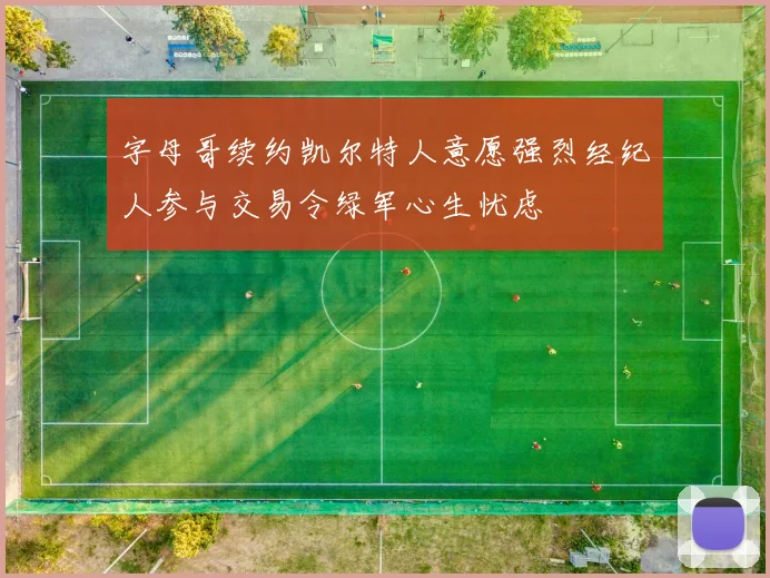字母哥续约凯尔特人意愿强烈经纪人参与交易令绿军心生忧虑