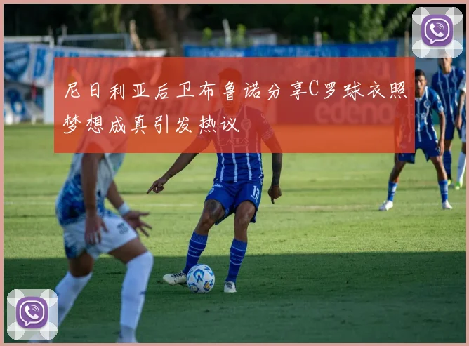 尼日利亚后卫布鲁诺分享C罗球衣照梦想成真引发热议