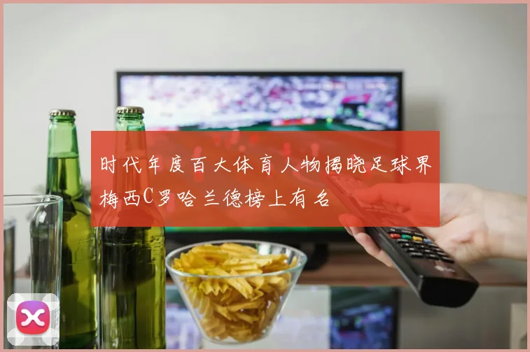 时代年度百大体育人物揭晓足球界梅西C罗哈兰德榜上有名