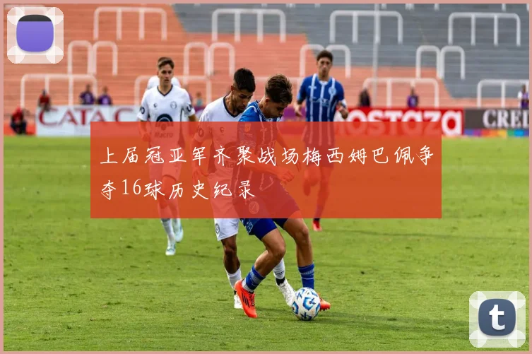 上届冠亚军齐聚战场梅西姆巴佩争夺16球历史纪录