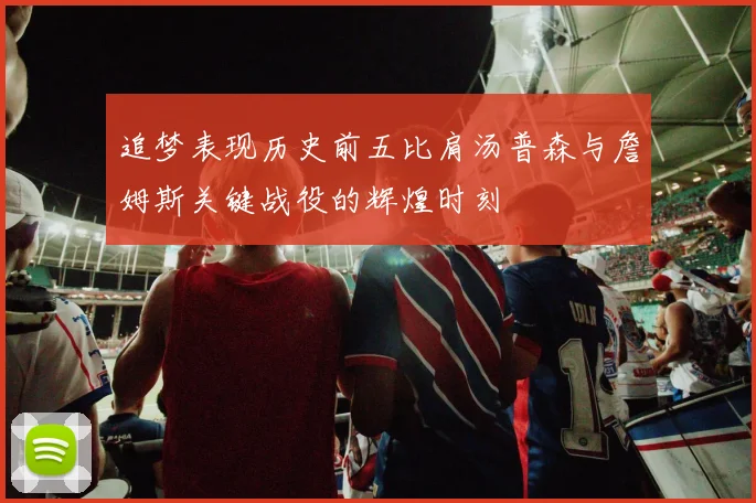 追梦表现历史前五比肩汤普森与詹姆斯关键战役的辉煌时刻