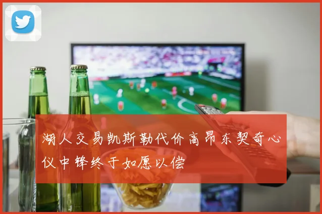 湖人交易凯斯勒代价高昂东契奇心仪中锋终于如愿以偿