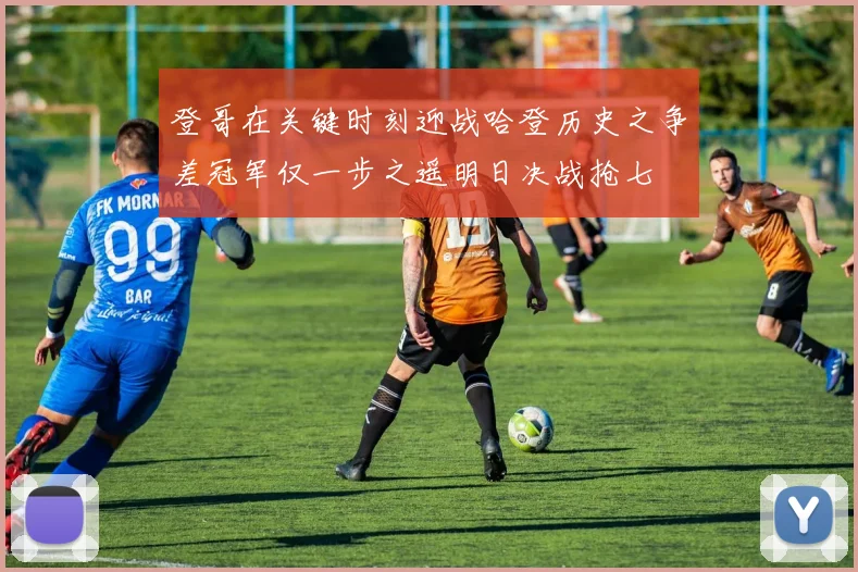 登哥在关键时刻迎战哈登历史之争差冠军仅一步之遥明日决战抢七