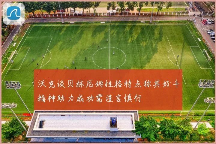 沃克谈贝林厄姆性格特点称其好斗精神助力成功需谨言慎行