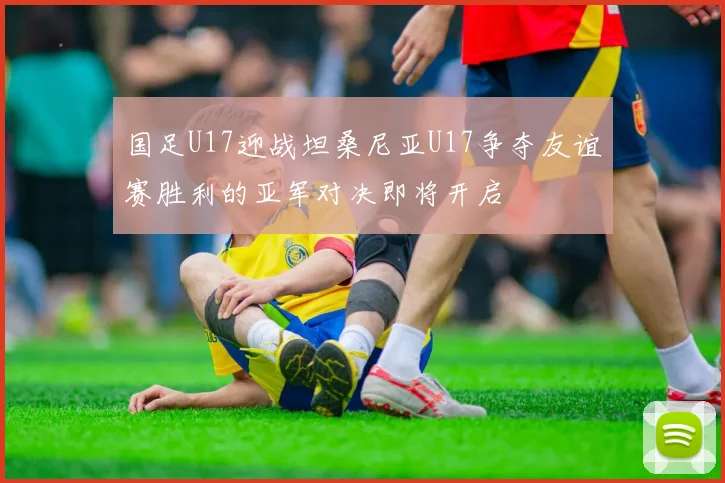 国足U17迎战坦桑尼亚U17争夺友谊赛胜利的亚军对决即将开启