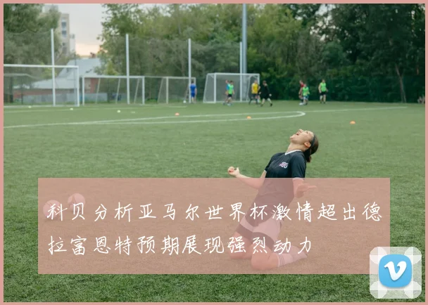 科贝分析亚马尔世界杯激情超出德拉富恩特预期展现强烈动力