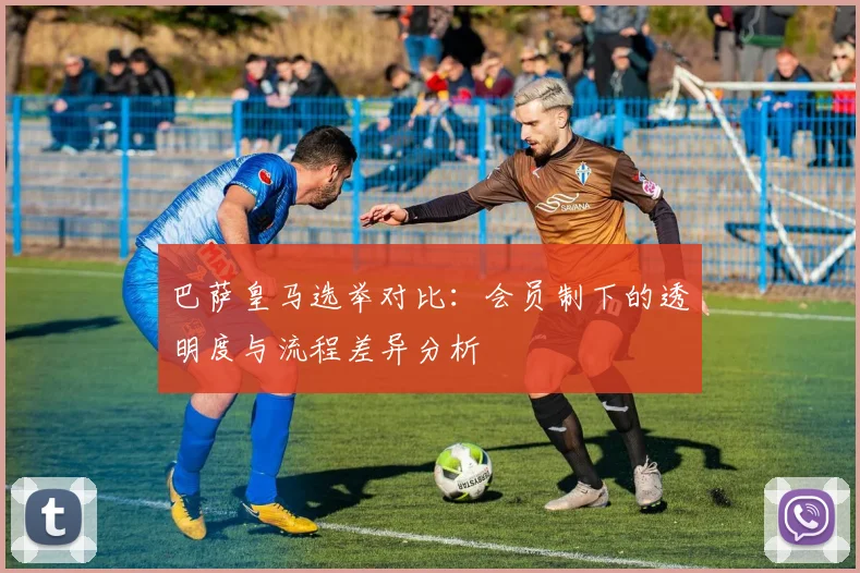巴萨皇马选举对比：会员制下的透明度与流程差异分析