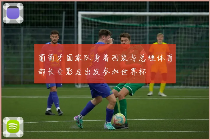 葡萄牙国家队身着西装与总理体育部长合影后出发参加世界杯