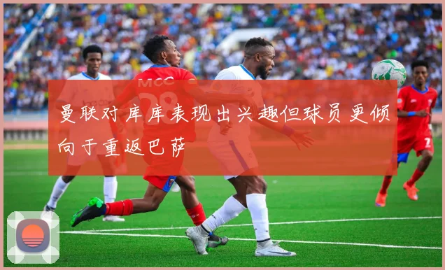 曼联对库库表现出兴趣但球员更倾向于重返巴萨