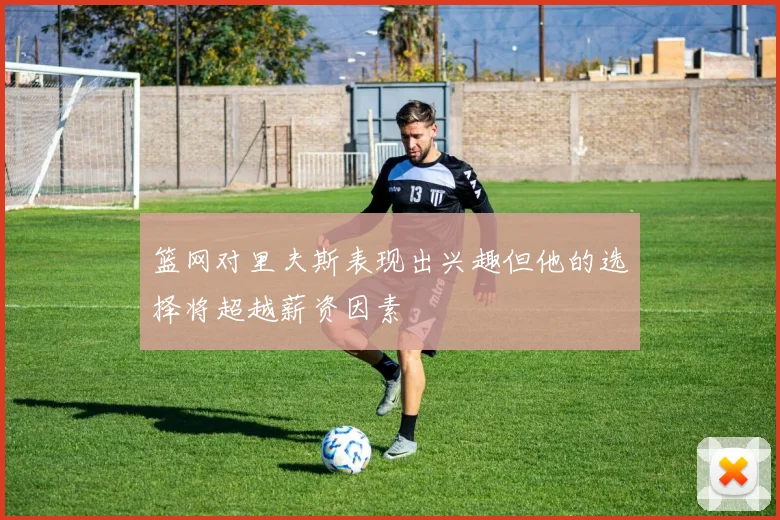 篮网对里夫斯表现出兴趣但他的选择将超越薪资因素