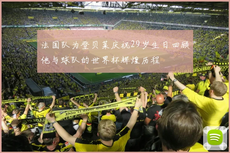 法国队为登贝莱庆祝29岁生日回顾他与球队的世界杯辉煌历程