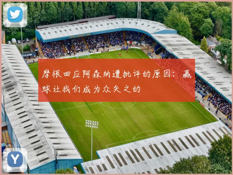 摩根回应阿森纳遭批评的原因：赢球让我们成为众矢之的
