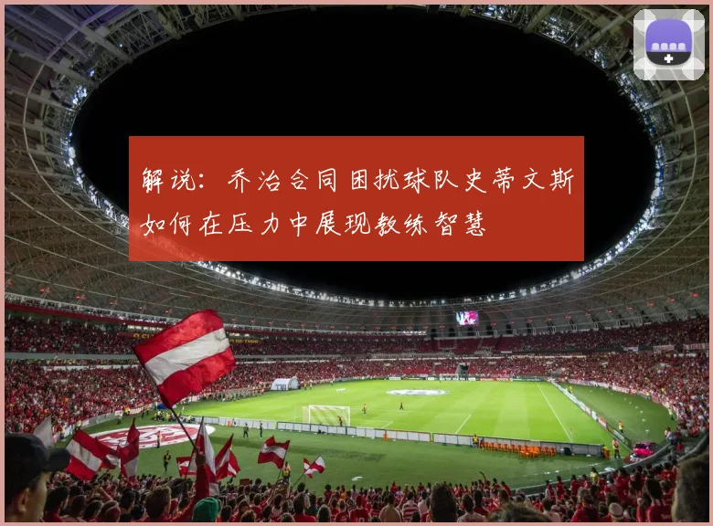 解说：乔治合同困扰球队史蒂文斯如何在压力中展现教练智慧