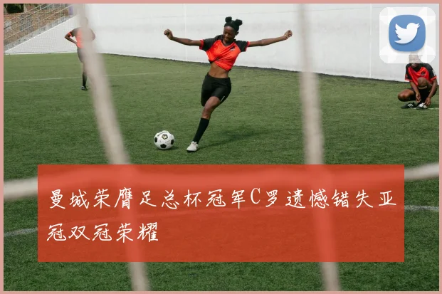 曼城荣膺足总杯冠军C罗遗憾错失亚冠双冠荣耀