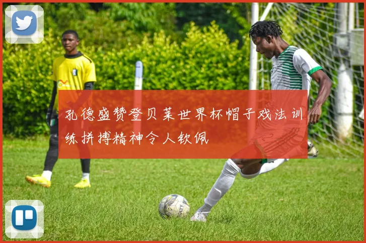 孔德盛赞登贝莱世界杯帽子戏法训练拼搏精神令人钦佩
