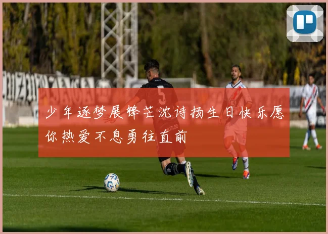 少年逐梦展锋芒沈诗扬生日快乐愿你热爱不息勇往直前