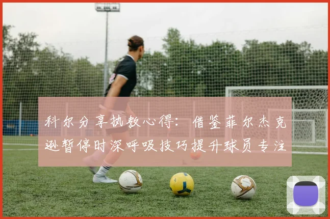科尔分享执教心得：借鉴菲尔杰克逊暂停时深呼吸技巧提升球员专注力