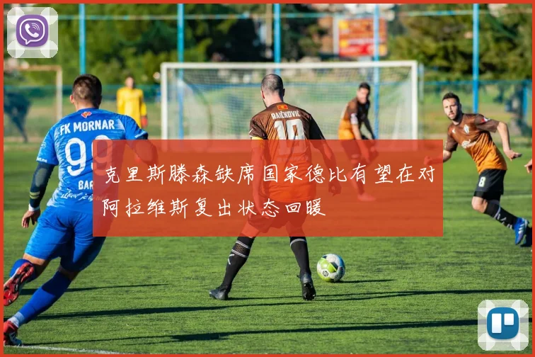 克里斯滕森缺席国家德比有望在对阿拉维斯复出状态回暖