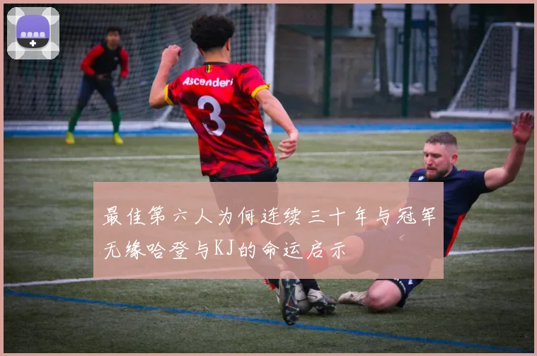 最佳第六人为何连续三十年与冠军无缘哈登与KJ的命运启示