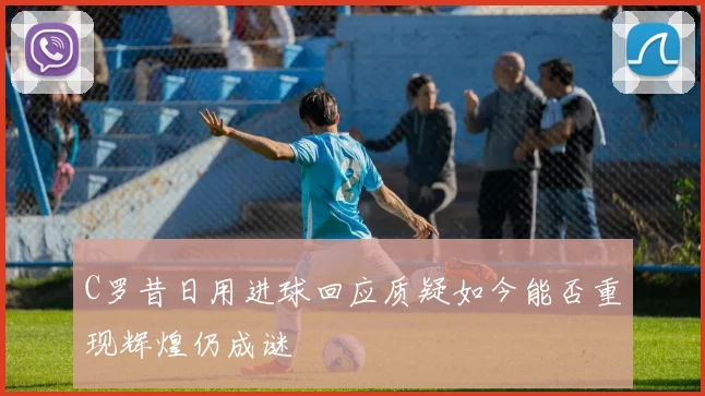 C罗昔日用进球回应质疑如今能否重现辉煌仍成谜