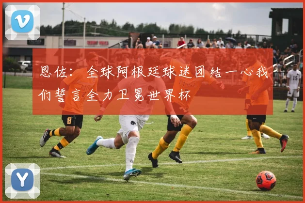 恩佐：全球阿根廷球迷团结一心我们誓言全力卫冕世界杯