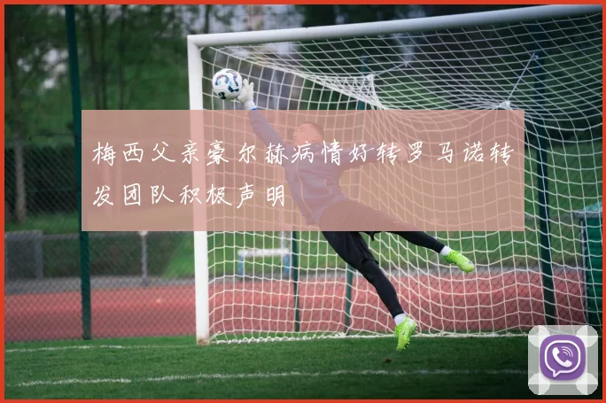 梅西父亲豪尔赫病情好转罗马诺转发团队积极声明
