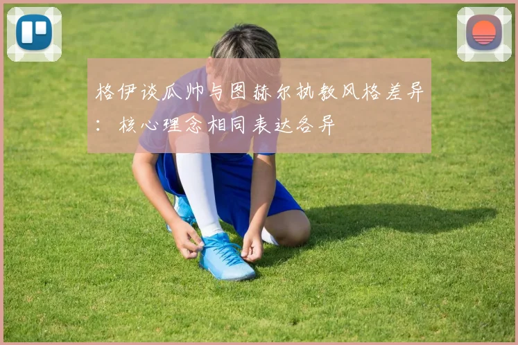 格伊谈瓜帅与图赫尔执教风格差异：核心理念相同表达各异